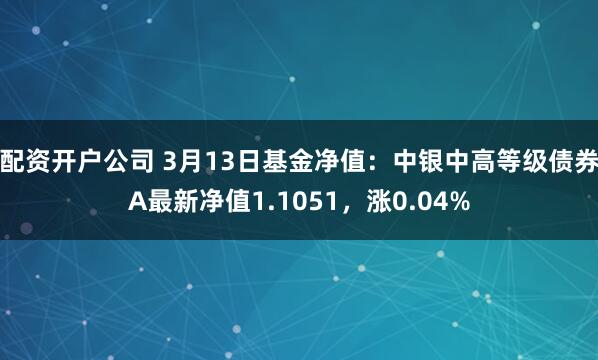 配资开户公司 3月13日基金净值：中银中高等级债券A最新净值1.1051，涨0.04%