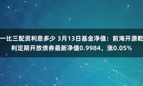 一比三配资利息多少 3月13日基金净值：前海开源乾利定期开放债券最新净值0.9984，涨0.05%