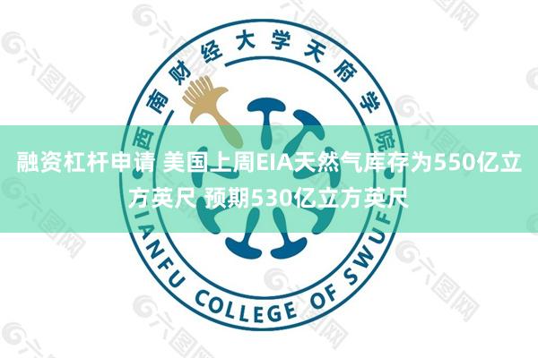   融资杠杆申请 美国上周EIA天然气库存为550亿立方英尺 预期530亿立方英尺