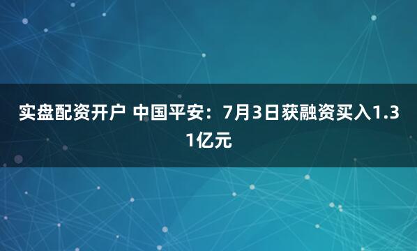   实盘配资开户 中国平安：7月3日获融资买入1.31亿元
