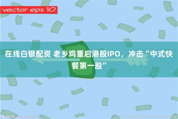   在线白银配资 老乡鸡重启港股IPO，冲击“中式快餐第一股”