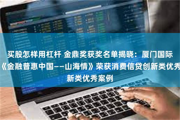   买股怎样用杠杆 金鼎奖获奖名单揭晓：厦门国际银行《金融普惠中国——山海情》荣获消费信贷创新类优秀案例