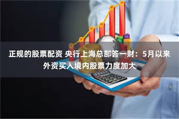   正规的股票配资 央行上海总部答一财：5月以来外资买入境内股票力度加大