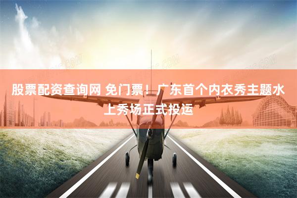   股票配资查询网 免门票！广东首个内衣秀主题水上秀场正式投运