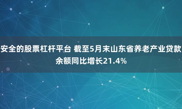   安全的股票杠杆平台 截至5月末山东省养老产业贷款余额同比增长21.4%