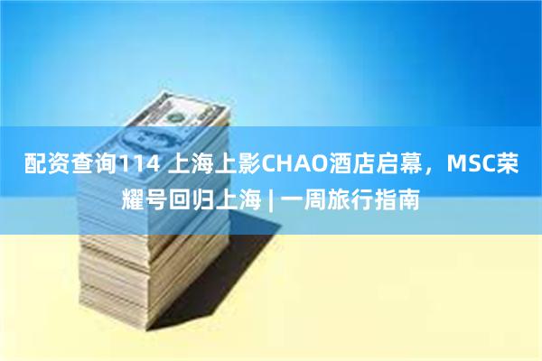   配资查询114 上海上影CHAO酒店启幕，MSC荣耀号回归上海 | 一周旅行指南