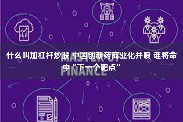   什么叫加杠杆炒股 中国创新药商业化井喷 谁将命中“下一个靶点”