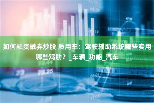   如何融资融券炒股 质用车：驾驶辅助系统哪些实用哪些鸡肋？_车辆_功能_汽车