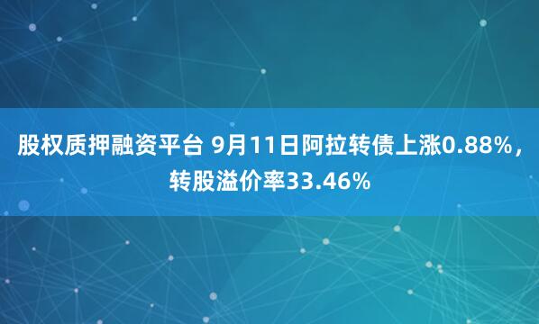   股权质押融资平台 9月11日阿拉转债上涨0.88%，转股溢价率33.46%
