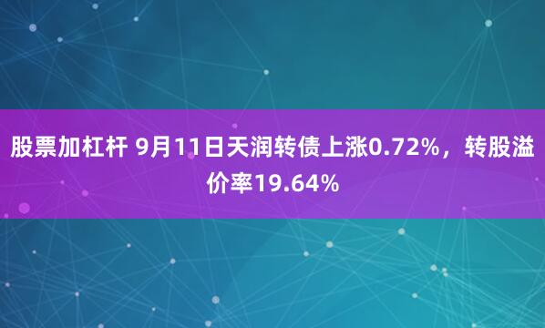   股票加杠杆 9月11日天润转债上涨0.72%，转股溢价率19.64%
